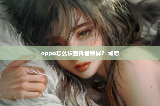 oppo怎么设置抖音锁屏？ 动态