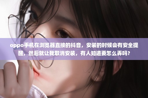 oppo手机在浏览器直接的抖音，安装的时候会有安全提醒，然后就让我取消安装，有人知道要怎么弄吗？