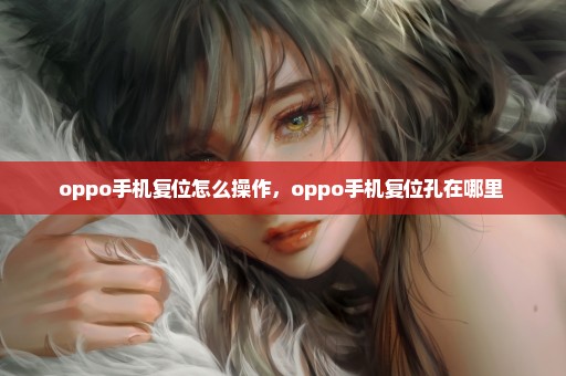 oppo手机复位怎么操作，oppo手机复位孔在哪里 