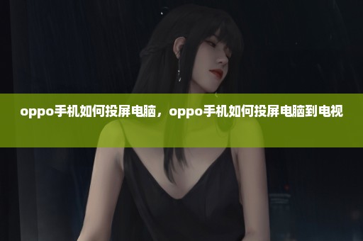 oppo手机如何投屏电脑，oppo手机如何投屏电脑到电视 