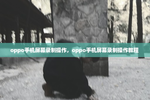 oppo手机屏幕录制操作，oppo手机屏幕录制操作教程 