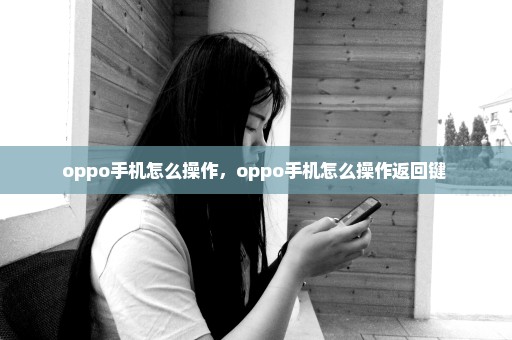 oppo手机怎么操作，oppo手机怎么操作返回键 