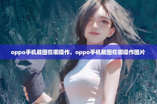 oppo手机截图在哪操作，oppo手机截图在哪操作图片 