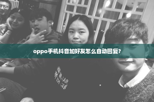 oppo手机抖音加好友怎么自动回复？