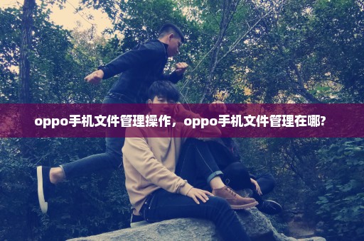 oppo手机文件管理操作，oppo手机文件管理在哪? 