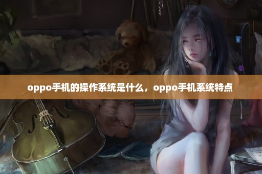 oppo手机的操作系统是什么，oppo手机系统特点 