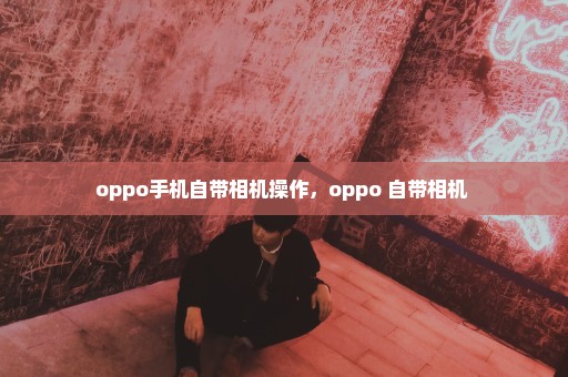 oppo手机自带相机操作，oppo 自带相机 