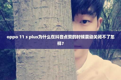 oppo 11 s plus为什么在抖音点赞的时候震动关闭不了怎样？