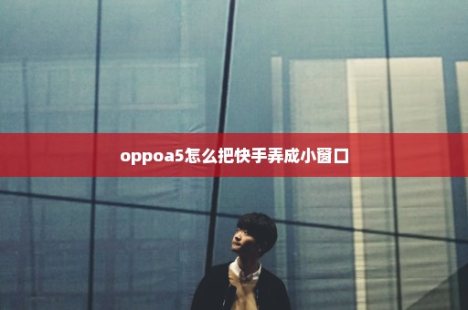 oppoa5怎么把快手弄成小窗口