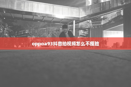 oppoa93抖音拍视频怎么不瘦脸