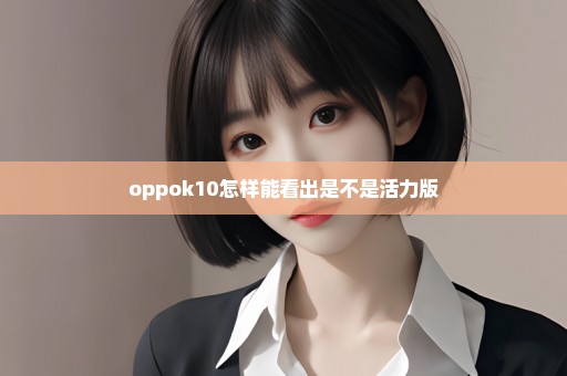 oppok10怎样能看出是不是活力版