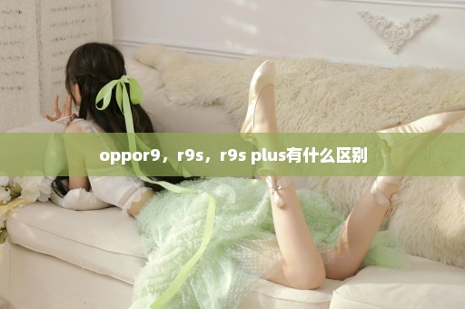 oppor9，r9s，r9s plus有什么区别