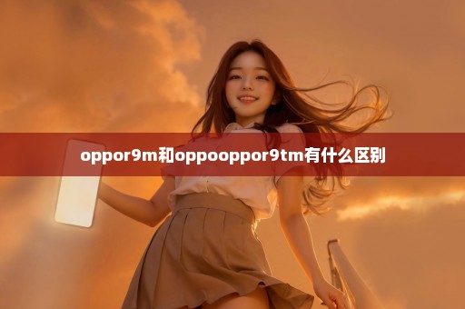 oppor9m和oppooppor9tm有什么区别