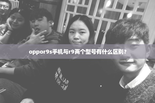 oppor9s手机与r9两个型号有什么区别？