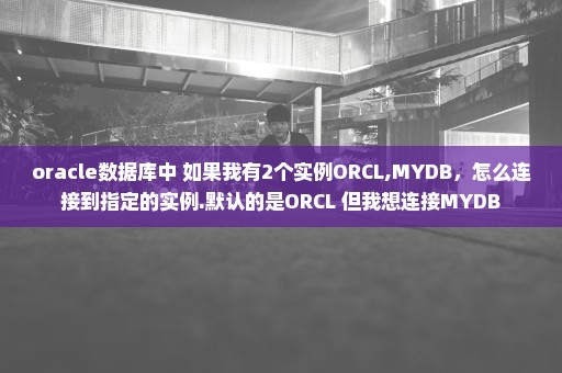 oracle数据库中 如果我有2个实例ORCL,MYDB，怎么连接到指定的实例.默认的是ORCL 但我想连接MYDB