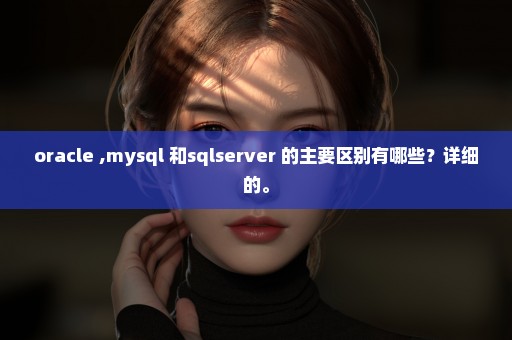 oracle ,mysql 和sqlserver 的主要区别有哪些？详细的。