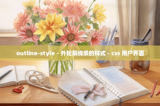 outline-style - 外轮廓线条的样式 - css 用户界面