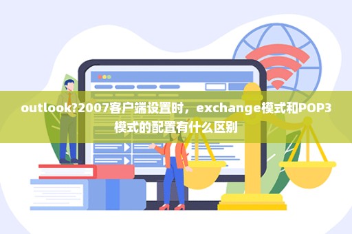 outlook?2007客户端设置时，exchange模式和POP3模式的配置有什么区别