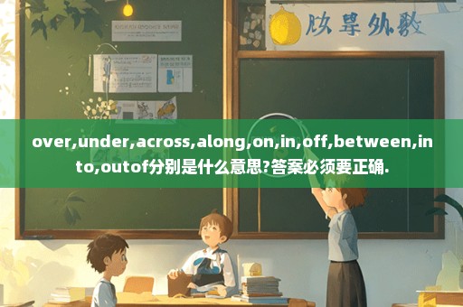 over,under,across,along,on,in,off,between,into,outof分别是什么意思?答案必须要正确.