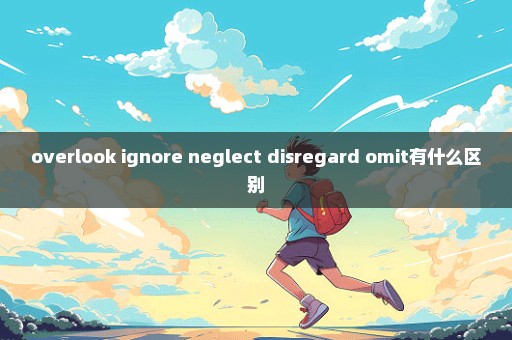 overlook ignore neglect disregard omit有什么区别