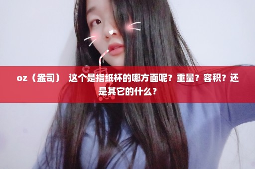 oz（盎司）  这个是指纸杯的哪方面呢？重量？容积？还是其它的什么？