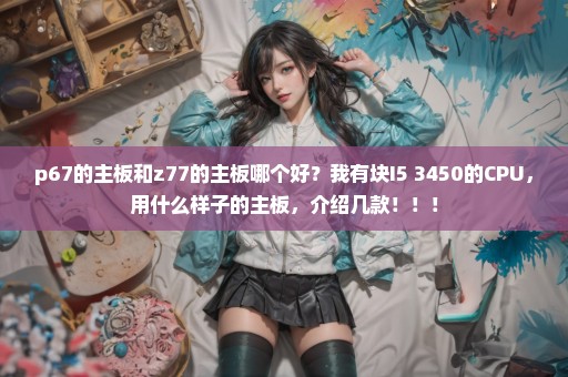 p67的主板和z77的主板哪个好？我有块I5 3450的CPU，用什么样子的主板，介绍几款！！！