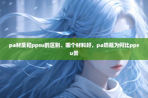 pa材质和ppsu的区别、哪个材料好，pa奶瓶为何比ppsu贵