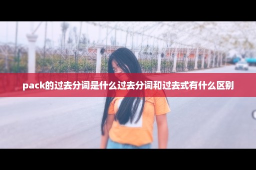pack的过去分词是什么过去分词和过去式有什么区别