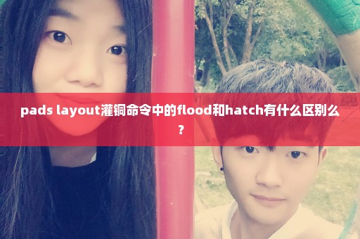 pads layout灌铜命令中的flood和hatch有什么区别么？