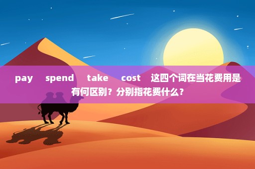 pay     spend     take     cost    这四个词在当花费用是有何区别？分别指花费什么？