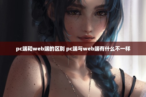 pc端和web端的区别 pc端与web端有什么不一样
