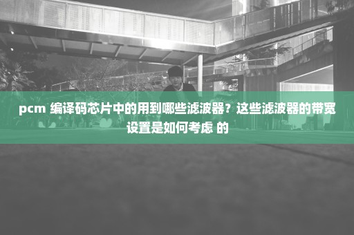 pcm 编译码芯片中的用到哪些滤波器？这些滤波器的带宽设置是如何考虑 的