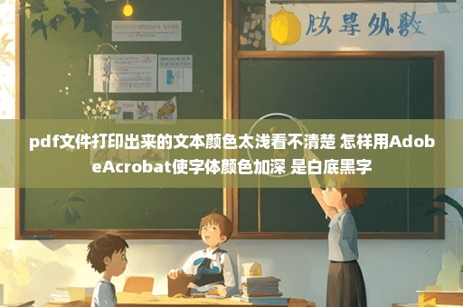 pdf文件打印出来的文本颜色太浅看不清楚 怎样用AdobeAcrobat使字体颜色加深 是白底黑字