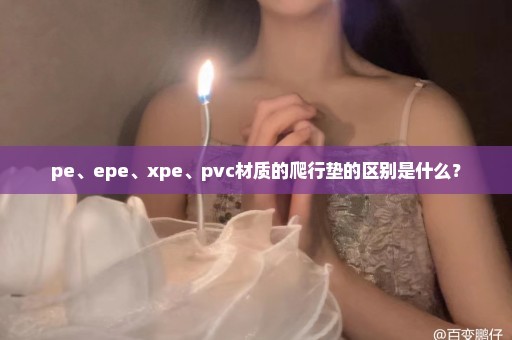 pe、epe、xpe、pvc材质的爬行垫的区别是什么？