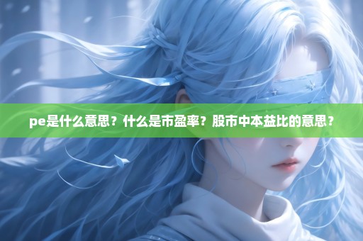 pe是什么意思？什么是市盈率？股市中本益比的意思？