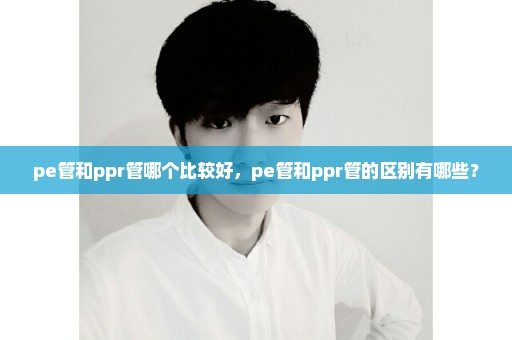 pe管和ppr管哪个比较好，pe管和ppr管的区别有哪些？