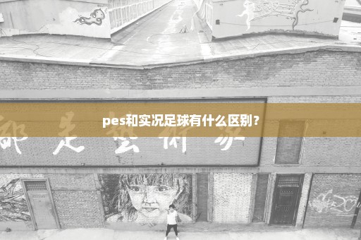 pes和实况足球有什么区别？