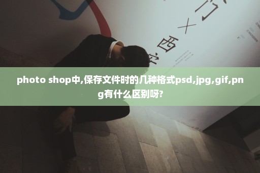 photo shop中,保存文件时的几种格式psd,jpg,gif,png有什么区别呀?