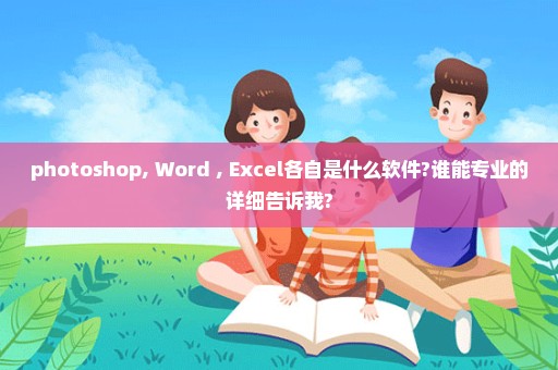 photoshop, Word , Excel各自是什么软件?谁能专业的详细告诉我?