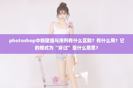 photoshop中新建组与序列有什么区别？有什么用？它的模式为“穿过”是什么意思？