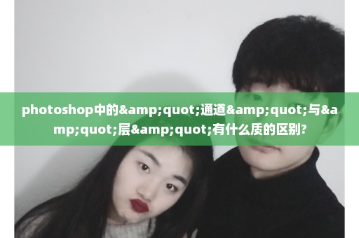 photoshop中的"通道"与"层"有什么质的区别?
