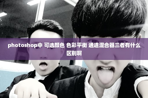 photoshop中 可选颜色 色彩平衡 通道混合器三者有什么区别啊
