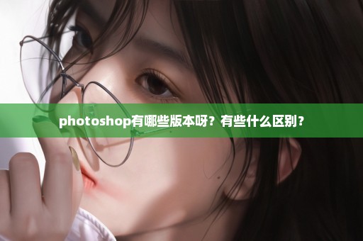 photoshop有哪些版本呀？有些什么区别？