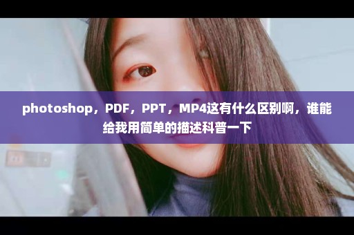 photoshop，PDF，PPT，MP4这有什么区别啊，谁能给我用简单的描述科普一下