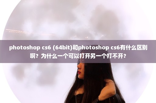 photoshop cs6 (64bit)和photoshop cs6有什么区别啊？为什么一个可以打开另一个打不开？