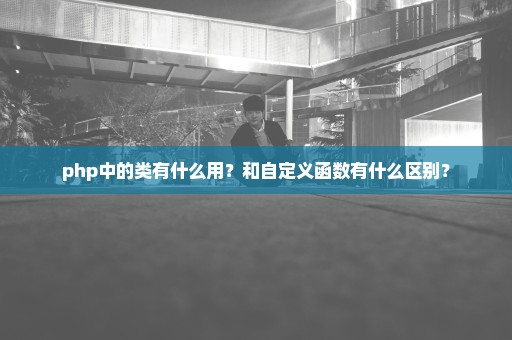 php中的类有什么用？和自定义函数有什么区别？