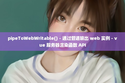 pipeToWebWritable() - 通过管道输出 web 实例 - vue 服务器渲染函数 API