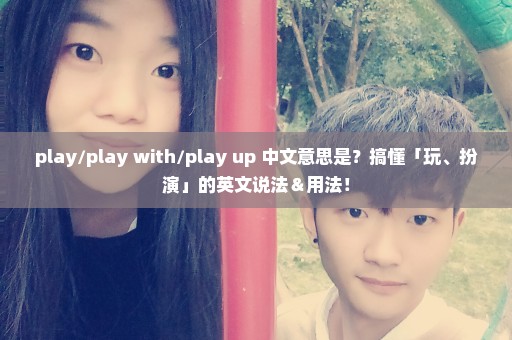 play/play with/play up 中文意思是？搞懂「玩、扮演」的英文说法＆用法！