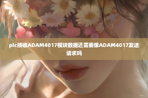 plc接收ADAM4017模块数据还需要像ADAM4017发送请求吗