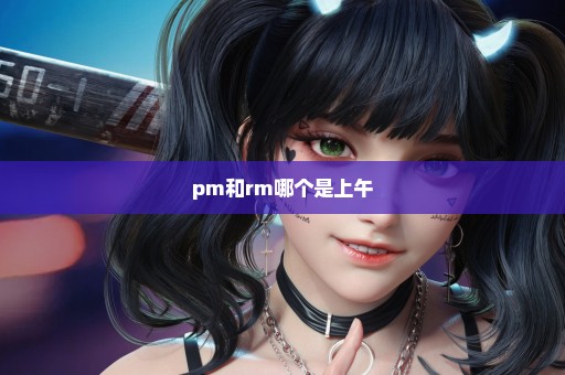 pm和rm哪个是上午